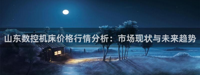娱乐ktv天辰：山东数控机床价格行情分析：市场现状与未来趋势