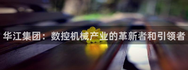 天辰娱乐885544：华江集团：数控机械产业的革新者和引领者
