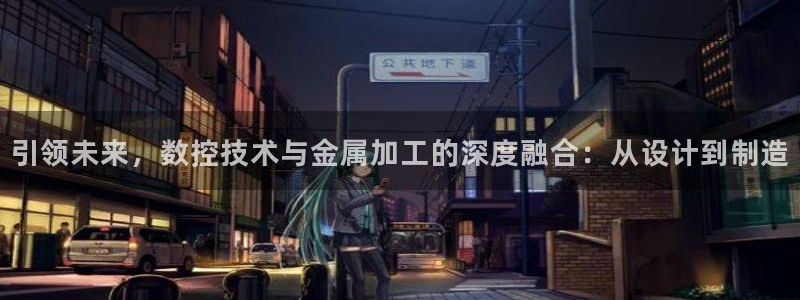 下载天辰娱乐：引领未来，数控技术与金属加工的深度融合：从设计到制造