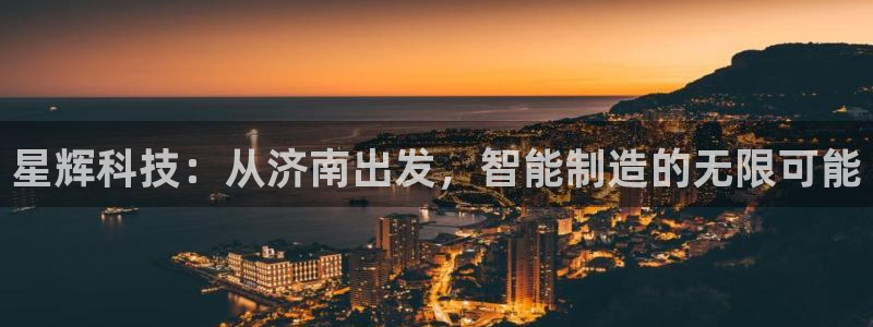 手机上怎么下载天辰娱乐：星辉科技：从济南出发，智能制造的无限可能