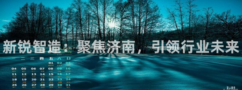 天辰娱乐44516：新锐智造：聚焦济南，引领行业未来