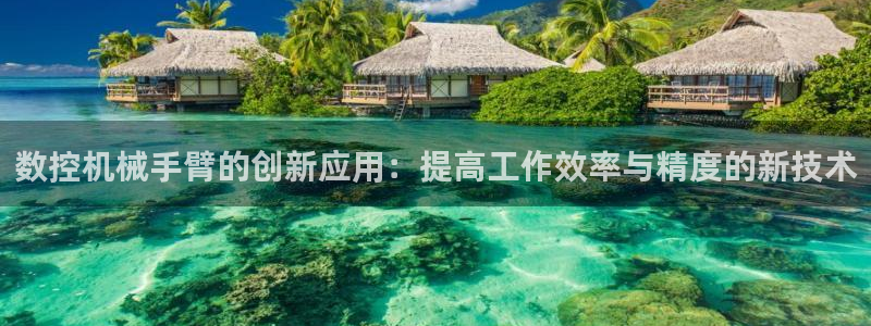 天辰娱乐简介：数控机械手臂的创新应用：提高工作效率与精度的新技术